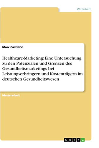 Healthcare-Marketing: Eine Untersuchung zu den Potenzialen und Grenzen des Gesundheitsmarketings bei Leistungserbringern und Kostenträgern im deutschen Gesundheitswesen: Magisterarbeit