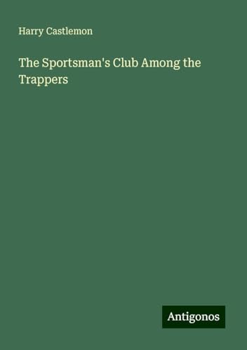 The Sportsman's Club Among the Trappers The Sportsman's Club Among the Trappers von Antigonos Verlag
