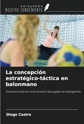 La concepción estratégico-táctica en balonmano: Implicaciones en la formación de jugadores inteligentes von Ediciones Nuestro Conocimiento