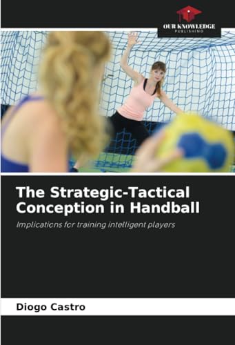 The Strategic-Tactical Conception in Handball: Implications for training intelligent players von Our Knowledge Publishing