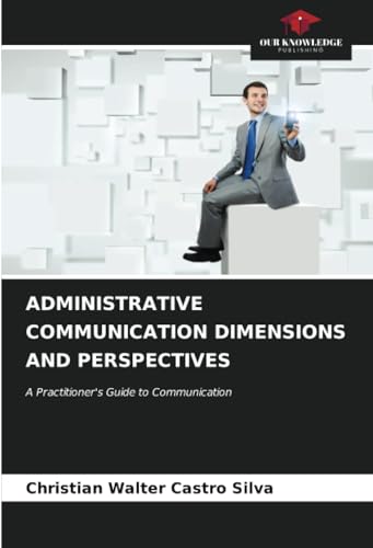 ADMINISTRATIVE COMMUNICATION DIMENSIONS AND PERSPECTIVES: A Practitioner's Guide to Communication von Our Knowledge Publishing