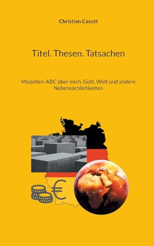 Titel. Thesen. Tatsachen: Miszellen-ABC über mich, Gott, Welt und andere Nebensächlichkeiten