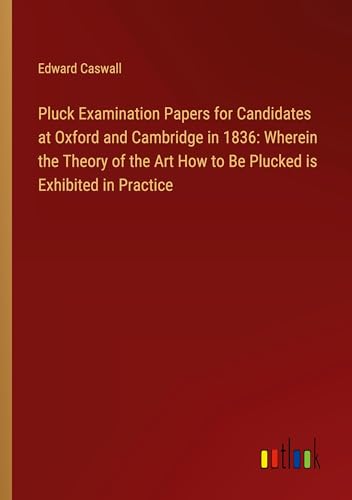 Pluck Examination Papers for Candidates at Oxford and Cambridge in 1836: Wherein the Theory of the Art How to Be Plucked is Exhibited in Practice von Outlook Verlag