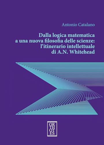 Dalla logica matematica a una nuova filosofia delle scienze: l’itinerario intellettuale di A.N. Whitehead (Studia humaniora) von Orthotes