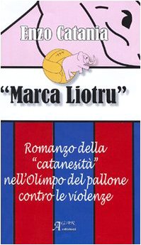 Marca Liotru. Romanzo della «catanesità» nell'Olimpo del pallone contro le violenze von A.CAR.