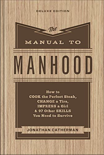 The Manual to Manhood: How to Cook the Perfect Steak, Change a Tire, Impress a Girl & 97 Other Skills You Need to Survive The Manual to Manhood: How to Cook the Perfect Steak, Change a Tire, Impress a Girl & 97 Other Skills You Need to Survive