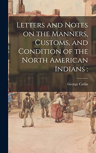 Letters and Notes on the Manners, Customs, and Condition of the North American Indians
