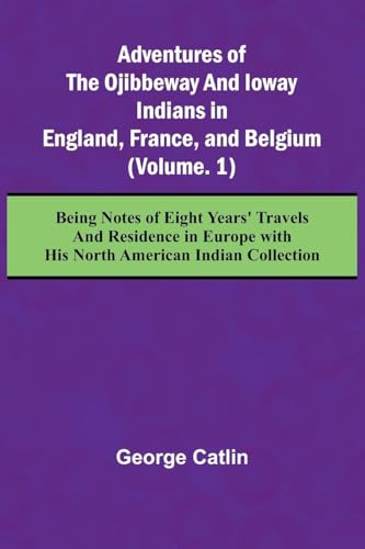 Adventures of the Ojibbeway and Ioway Indians in England, France, and Belgium; (Vol. 1) Being Notes of Eight Years' Travels and Residence in Europe with his North American Indian Collection von Alpha Edition