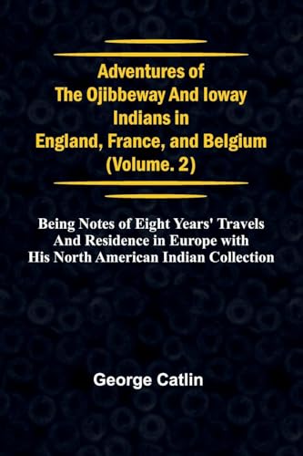 Adventures of the Ojibbeway and Ioway Indians in England, France, and Belgium; Vol. 2; being Notes of Eight Years' Travels and Residence in Europe with his North American Indian Collection Adventures of the Ojibbeway and Ioway Indians in England, France, and Belgium; Vol. 2; being Notes of Eight Years' Travels and Residence in Europe with his North American Indian Collection von Alpha Edition