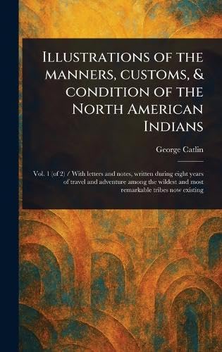 Illustrations of the Manners, Customs, & Condition of the North American Indians Illustrations of the Manners, Customs, & Condition of the North American Indians von Anson Street Press