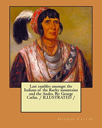 Last rambles amongst the Indians of the Rocky mountains and the Andes. By: George Catlin. / ILLUSTRATED / Last rambles amongst the Indians of the Rocky mountains and the Andes. By: George Catlin. / ILLUSTRATED / von CREATESPACE