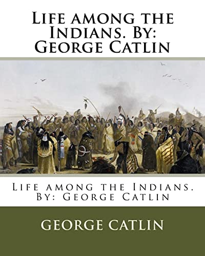 Life among the Indians. By: George Catlin Life among the Indians. By: George Catlin