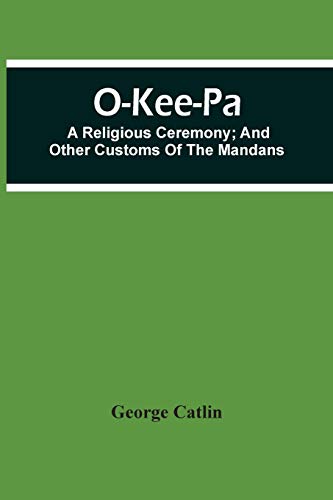 O-Kee-Pa; A Religious Ceremony; And Other Customs Of The Mandans von Alpha Editions