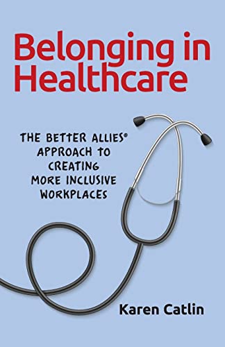 Belonging in Healthcare: The Better Allies® Approach to Creating More Inclusive Workplaces (The Better Allies® Series)