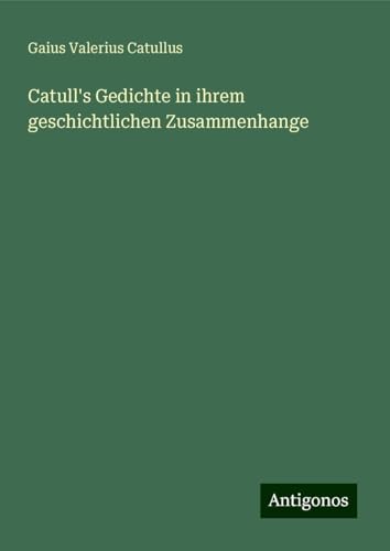 Catull's Gedichte in ihrem geschichtlichen Zusammenhange von Antigonos Verlag