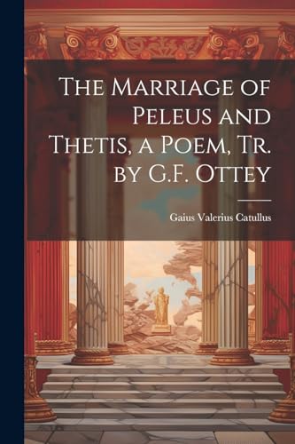 The Marriage of Peleus and Thetis, a Poem, Tr. by G.F. Ottey von Legare Street Press