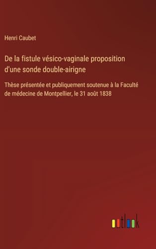 De la fistule vésico-vaginale proposition d'une sonde double-airigne: Thèse présentée et publiquement soutenue à la Faculté de médecine de Montpellier, le 31 août 1838 De la fistule vésico-vaginale proposition d'une sonde double-airigne: Thèse présentée et publiquement soutenue à la Faculté de médecine de Montpellier, le 31 août 1838