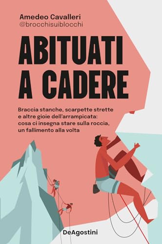 Abituati a cadere. Braccia stanche, scarpette strette e altre gioie dell'arrampicata: cosa ci insegna stare sulla roccia, un fallimento alla volta von De Agostini