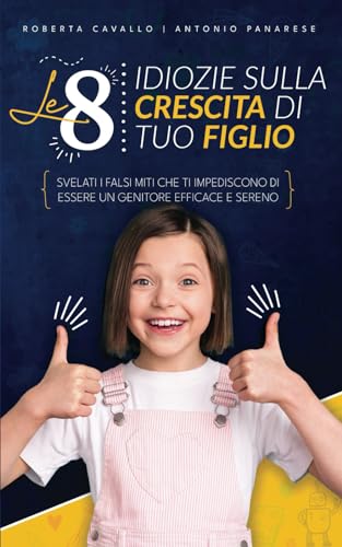 Le 8 idiozie sulla crescita di tuo figlio: Svelati i falsi miti che ti impediscono di essere un genitore efficace e sereno. Edizione 2023