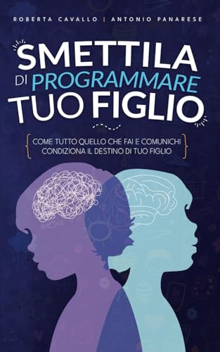 Smettila di programmare tuo figlio: Come tutto quello che fai e comunichi condiziona il destino di tuo figlio. Edizione 2023