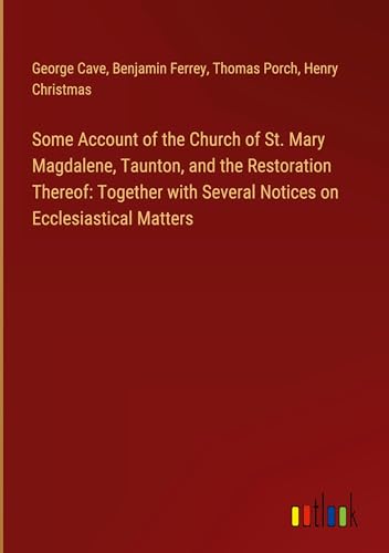 Some Account of the Church of St. Mary Magdalene, Taunton, and the Restoration Thereof: Together with Several Notices on Ecclesiastical Matters