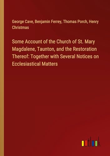 Some Account of the Church of St. Mary Magdalene, Taunton, and the Restoration Thereof: Together with Several Notices on Ecclesiastical Matters von Outlook Verlag