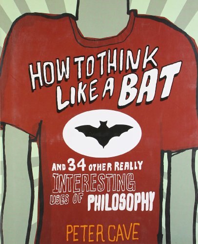 How to Think Like a Bat: And 34 Other Really Interesting Uses of Philosophy