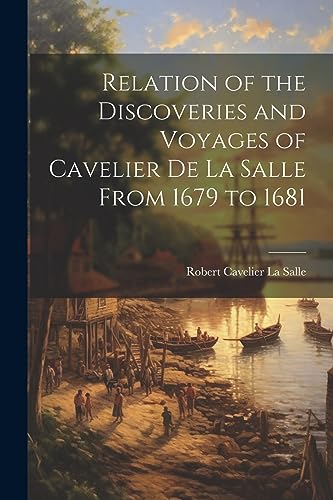 Relation of the Discoveries and Voyages of Cavelier de La Salle From 1679 to 1681 von Legare Street Press
