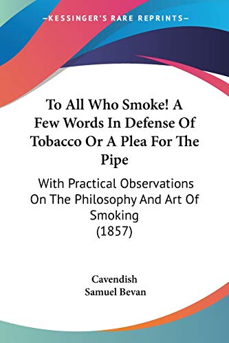 To All Who Smoke! A Few Words In Defense Of Tobacco Or A Plea For The Pipe: With Practical Observations On The Philosophy And Art Of Smoking (1857) von Kessinger Publishing