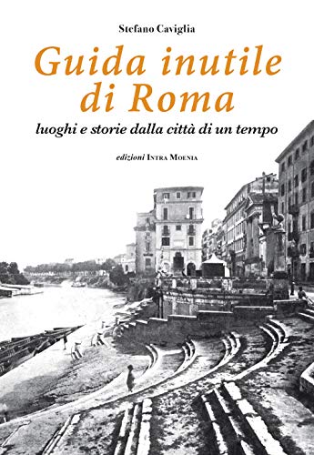 Guida inutile di Roma. Luoghi e storie della città di un tempo von Intra Moenia