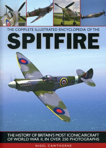 The Complete Illustrated Encyclopedia of the Spitfire: The History of Britain's Most Iconic Aircraft of World War II, in Over 250 Photographs The Complete Illustrated Encyclopedia of the Spitfire: The History of Britain's Most Iconic Aircraft of World War II, in Over 250 Photographs
