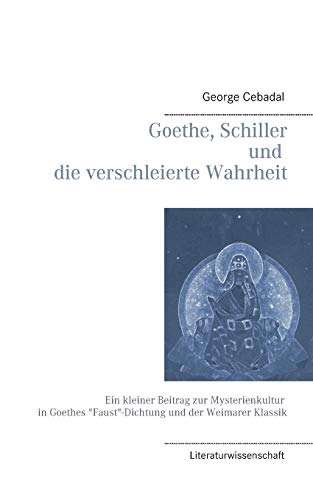Goethe, Schiller und die verschleierte Wahrheit: Ein kleiner Beitrag zur Mysterienkultur in Goethes "Faust"-Dichtung und der Weimarer Klassik