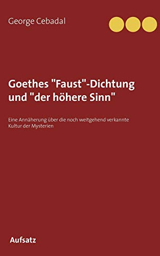 Goethes "Faust"-Dichtung und "der höhere Sinn": Eine Annäherung über die noch weitgehend verkannte Kultur der Mysterien