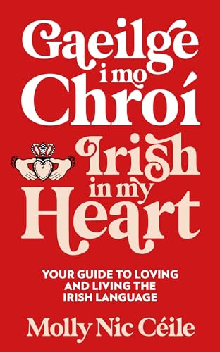 Gaeilge i Mo Chroí - Irish In My Heart: Your Guide to Loving and Living the Irish Language
