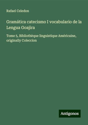 Gramática catecismo I vocabulario de la Lengua Goajira: Tome 5, Bibliothèque linguistique Américaine, originally Coleccion von Antigonos Verlag