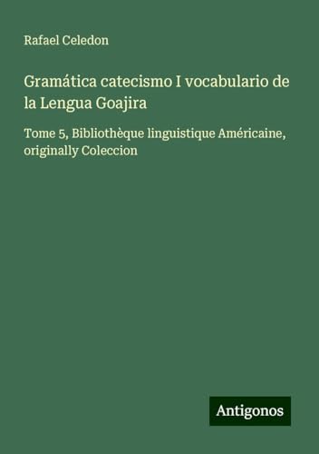 Gramática catecismo I vocabulario de la Lengua Goajira: Tome 5, Bibliothèque linguistique Américaine, originally Coleccion von Antigonos Verlag