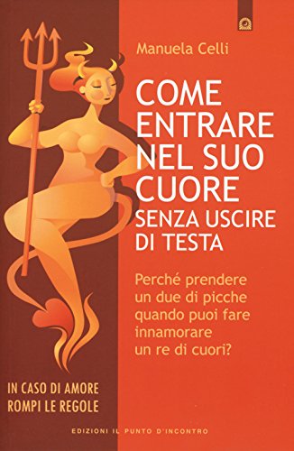 Come entrare nel suo cuore senza uscire di testa. Perché prendere un due di picche quando puoi far innamorare un re di cuori? (Salute, benessere e psiche)