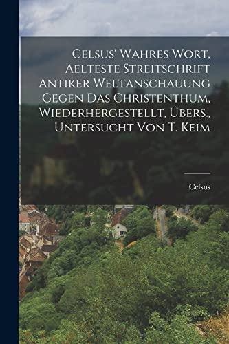 Celsus' Wahres Wort, Aelteste Streitschrift Antiker Weltanschauung Gegen Das Christenthum, Wiederhergestellt, Übers., Untersucht Von T. Keim