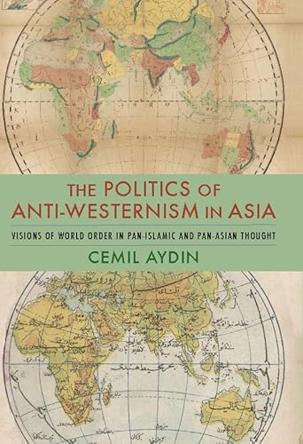 The Politics of Anti-Westernism in Asia: Visions of World Order in Pan-Islamic and Pan-Asian Thought (Columbia Studies in International and Global History)