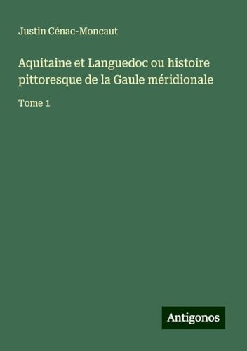 Aquitaine et Languedoc ou histoire pittoresque de la Gaule méridionale: Tome 1 von Antigonos Verlag