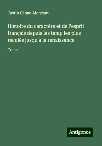 Histoire du caractère et de l'esprit français depuis les temp les plus reculés jusqu'á la renaissance: Tome 1 von Antigonos Verlag