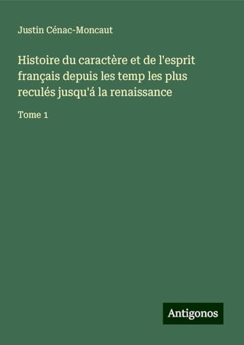 Histoire du caractère et de l'esprit français depuis les temp les plus reculés jusqu'á la renaissance: Tome 1 von Antigonos Verlag