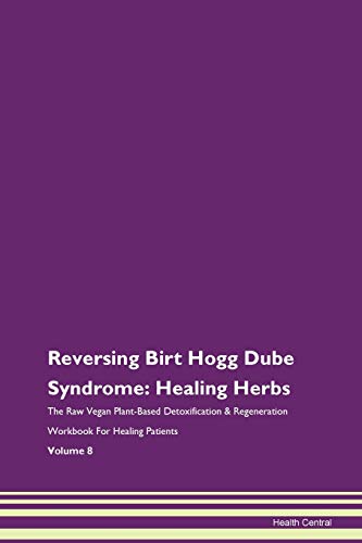 Reversing Birt Hogg Dube Syndrome: Healing Herbs The Raw Vegan Plant-Based Detoxification & Regeneration Workbook for Healing Patients. Volume 8