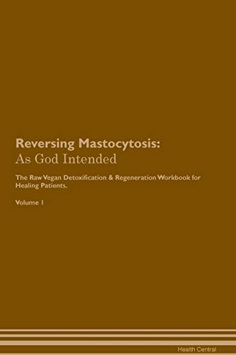 Reversing Mastocytosis: As God Intended The Raw Vegan Plant-Based Detoxification & Regeneration Workbook for Healing Patients. Volume 1
