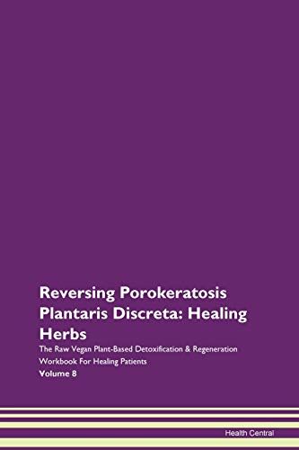Reversing Porokeratosis Plantaris Discreta: Healing Herbs The Raw Vegan Plant-Based Detoxification & Regeneration Workbook for Healing Patients. Volume 8