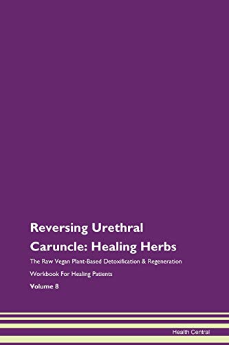 Reversing Urethral Caruncle: Healing Herbs The Raw Vegan Plant-Based Detoxification & Regeneration Workbook for Healing Patients. Volume 8 von Raw Power