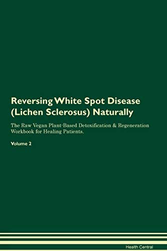 Reversing White Spot Disease (Lichen Sclerosus) Naturally The Raw Vegan Plant-Based Detoxification & Regeneration Workbook for Healing Patients. Volume 2