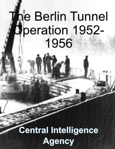 The Berlin Tunnel Operation 1952-1956: CIA Report - Analysis, Planning, Implementation, Termination, Aftermath The Berlin Tunnel Operation 1952-1956: CIA Report - Analysis, Planning, Implementation, Termination, Aftermath