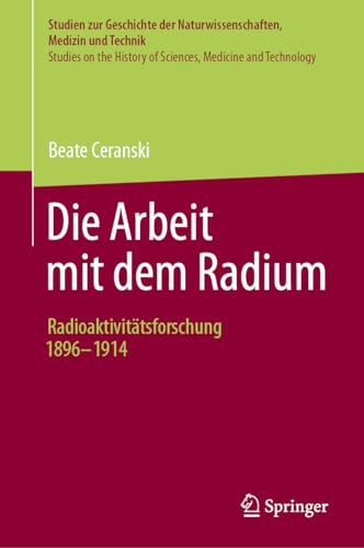 Die Arbeit mit dem Radium: Radioaktivitätsforschung 1896 -1914 (Studien zur Geschichte der Naturwissenschaften, Medizin und Technik - Studies on the History of Sciences, Medicine and Technology)