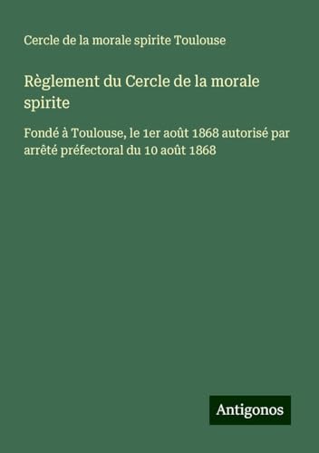 Règlement du Cercle de la morale spirite: Fondé à Toulouse, le 1er août 1868 autorisé par arrêté préfectoral du 10 août 1868 von Antigonos Verlag